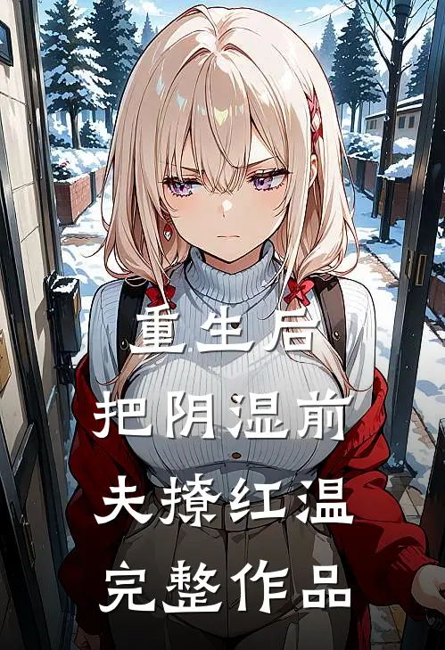 重生后，把阴湿前夫撩红温完整作品