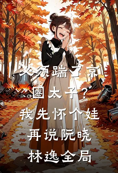 必须踹了京圈太子？我先怀个娃再说阮晓林逸全局