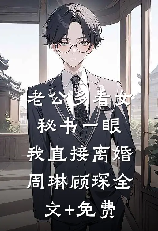 老公多看女秘书一眼，我直接离婚周琳顾琛全文+免费