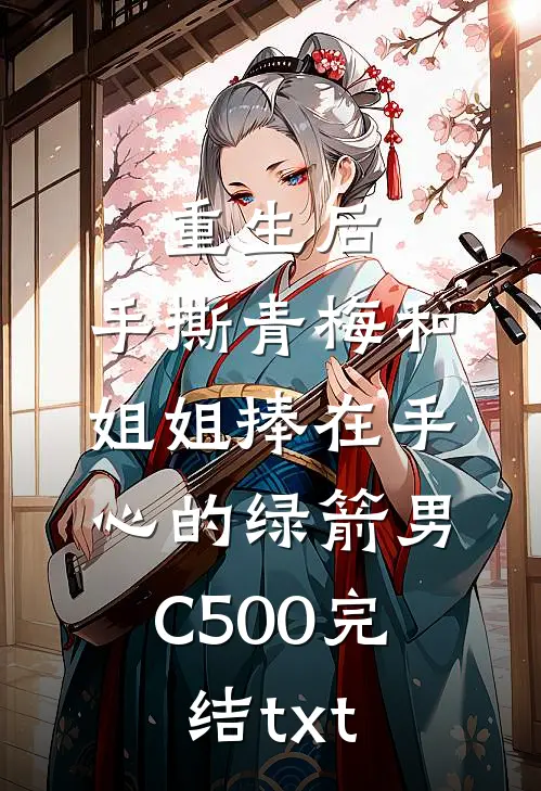 重生后，手撕青梅和姐姐捧在手心的绿箭男C500完结txt