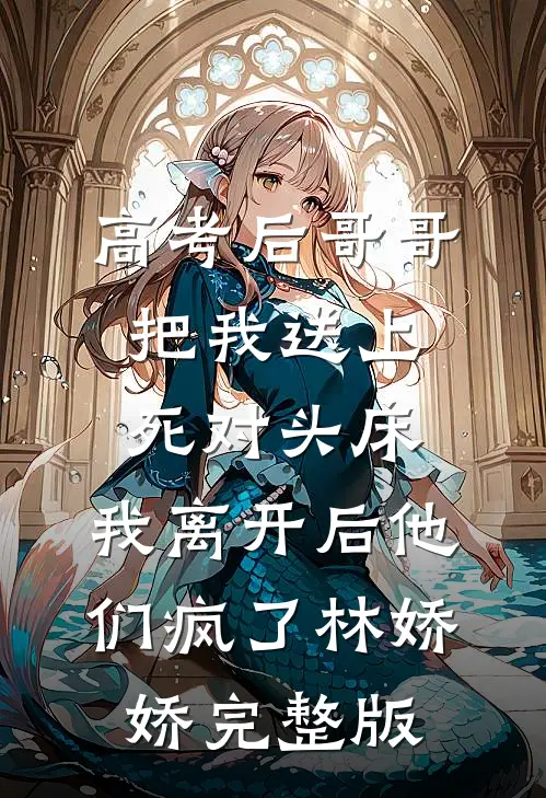 高考后哥哥把我送上死对头床，我离开后他们疯了林娇娇完整版