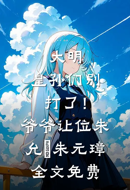 大明：皇孙们别打了！爷爷让位朱允熥朱元璋全文免费