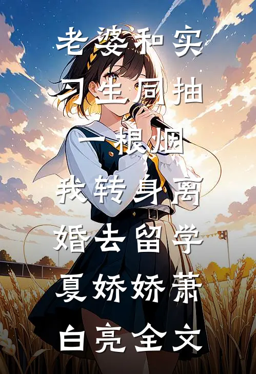 老婆和实习生同抽一根烟，我转身离婚去留学夏娇娇萧白亮全文