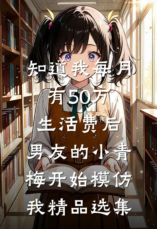 知道我每月有50万生活费后，男友的小青梅开始模仿我精品选集
