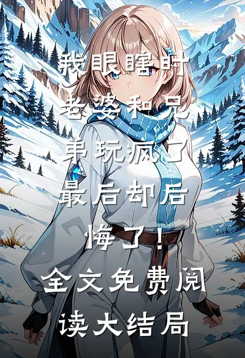 我眼瞎时老婆和兄弟玩疯了，最后却后悔了！全文免费阅读大结局