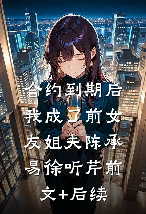 合约到期后我成了前女友姐夫陈承易徐听芹前文+后续