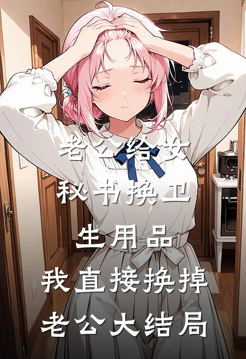 老公给女秘书换卫生用品，我直接换掉老公大结局