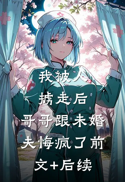 我被人掳走后，哥哥跟未婚夫悔疯了前文+后续