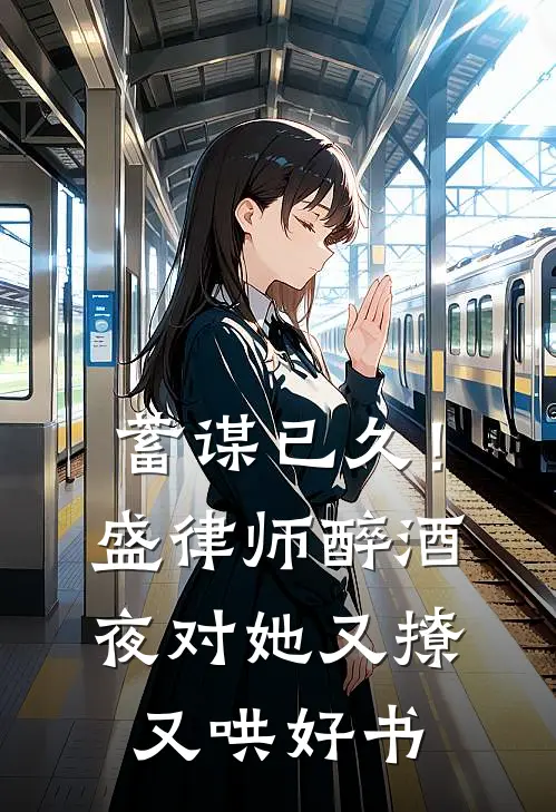 蓄谋已久！盛律师醉酒夜对她又撩又哄好书