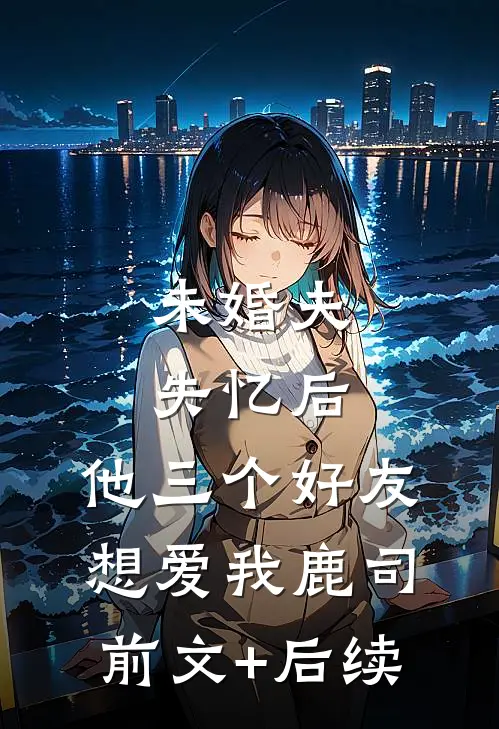 未婚夫失忆后，他三个好友想爱我鹿司前文+后续
