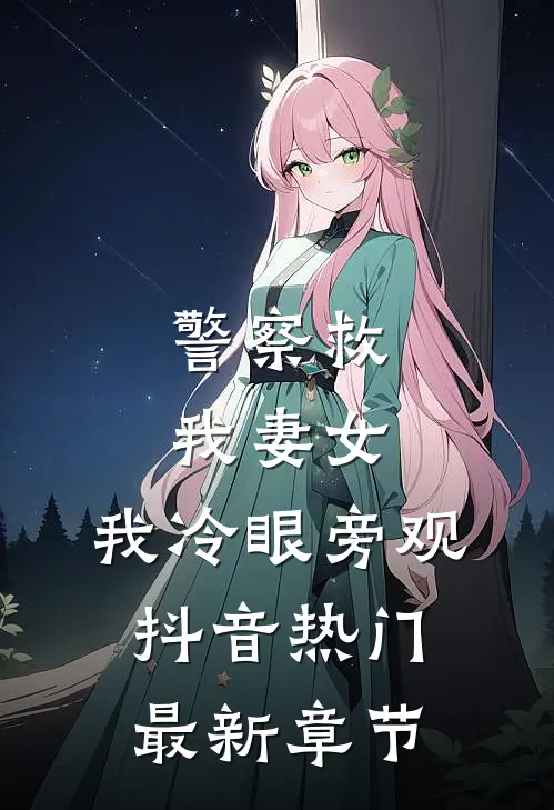 警察救我妻女，我冷眼旁观抖音热门最新章节