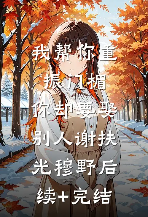 我帮你重振门楣，你却要娶别人谢扶光穆野后续+完结