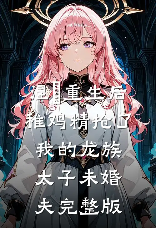 涅槃重生后，稚鸡精抢了我的龙族太子未婚夫完整版