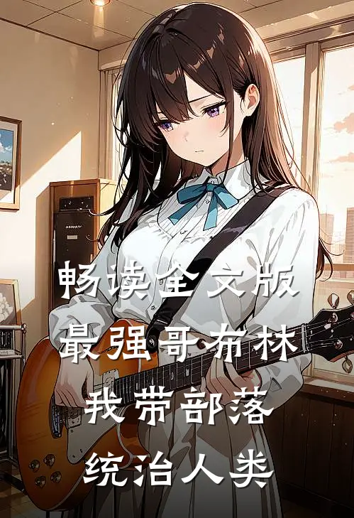 畅读全文版最强哥布林：我带部落统治人类