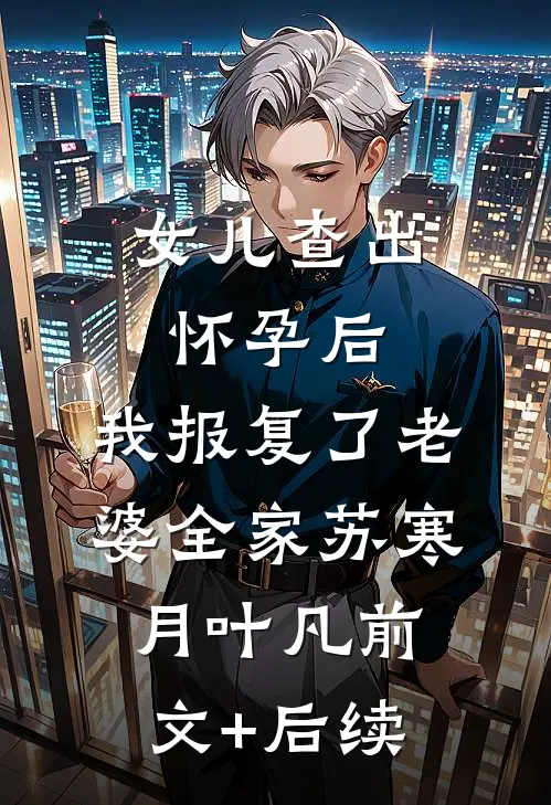 女儿查出怀孕后，我报复了老婆全家苏寒月叶凡前文+后续