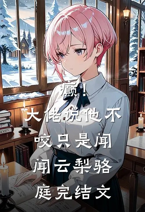 癫！大佬说他不咬，只是闻闻云梨骆庭完结文
