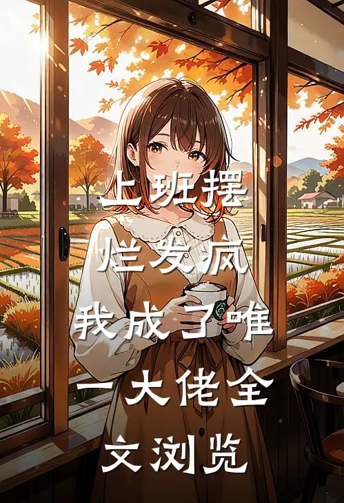 上班摆烂发疯，我成了唯一大佬全文浏览