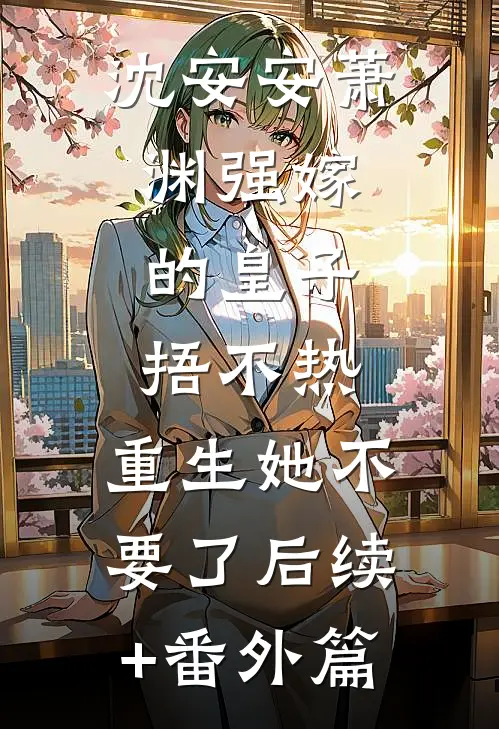 沈安安萧渊强嫁的皇子捂不热，重生她不要了后续+番外篇