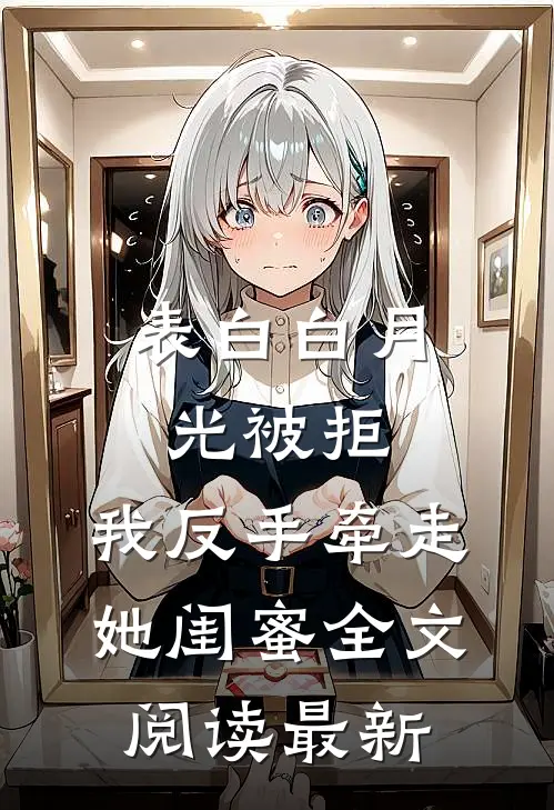 表白白月光被拒，我反手牵走她闺蜜全文阅读最新