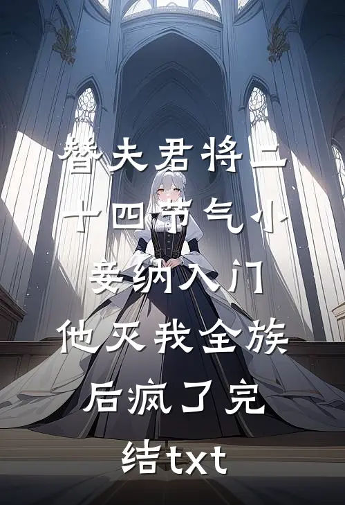 替夫君将二十四节气小妾纳入门，他灭我全族后疯了完结txt
