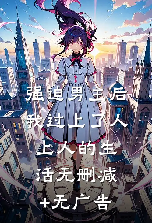 强迫男主后，我过上了人上人的生活无删减+无广告