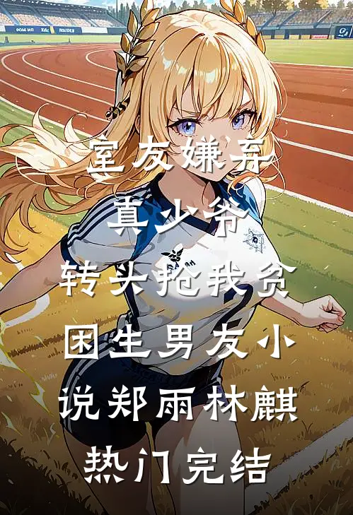 室友嫌弃真少爷，转头抢我贫困生男友小说郑雨林麒热门完结