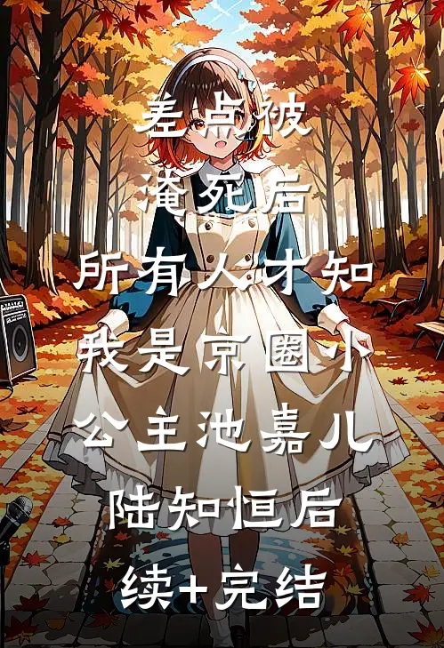 差点被淹死后，所有人才知我是京圈小公主池嘉儿陆知恒后续+完结