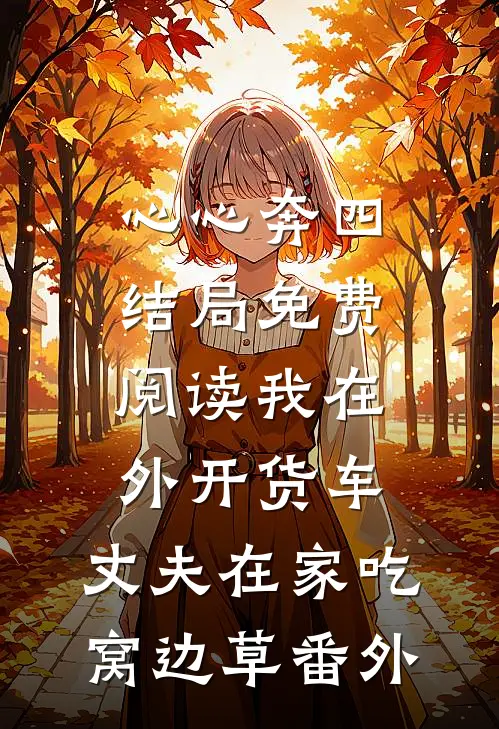 心心奔四结局免费阅读我在外开货车，丈夫在家吃窝边草番外
