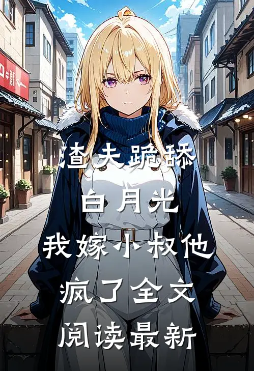 渣夫跪舔白月光，我嫁小叔他疯了全文阅读最新