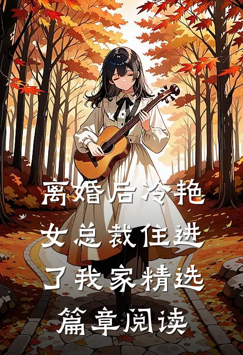 离婚后冷艳女总裁住进了我家精选篇章阅读