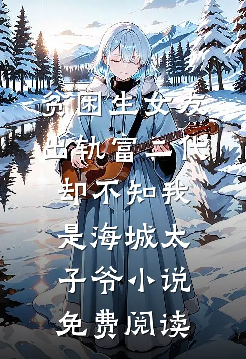 贫困生女友出轨富二代，却不知我是海城太子爷小说免费阅读