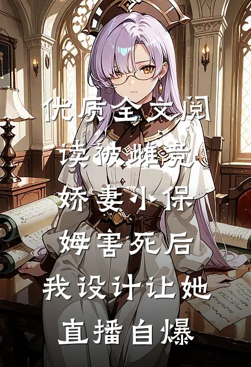 优质全文阅读被雌竞娇妻小保姆害死后，我设计让她直播自爆。