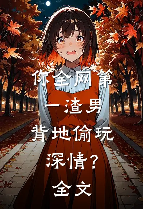 你全网第一渣男，背地偷玩深情？全文