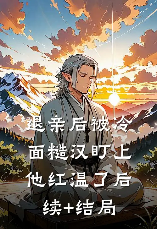 退亲后被冷面糙汉盯上，他红温了后续+结局