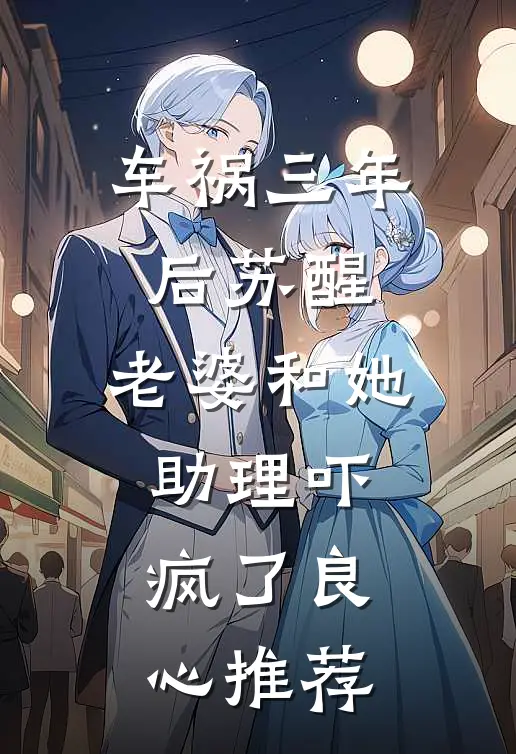 车祸三年后苏醒，老婆和她助理吓疯了良心推荐