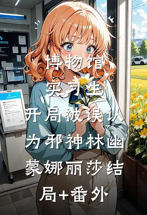 博物馆实习生，开局被误认为邪神林幽蒙娜丽莎结局+番外