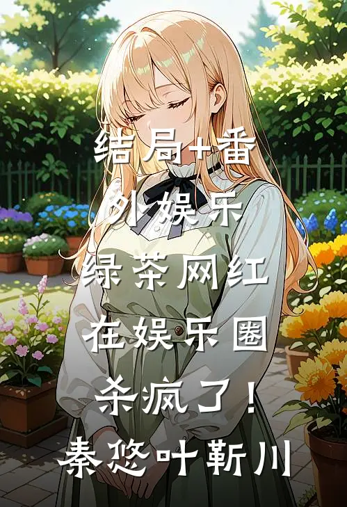 结局+番外娱乐：绿茶网红在娱乐圈杀疯了！秦悠叶靳川