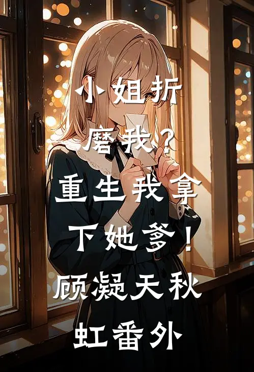 小姐折磨我？重生我拿下她爹！顾凝天秋虹番外