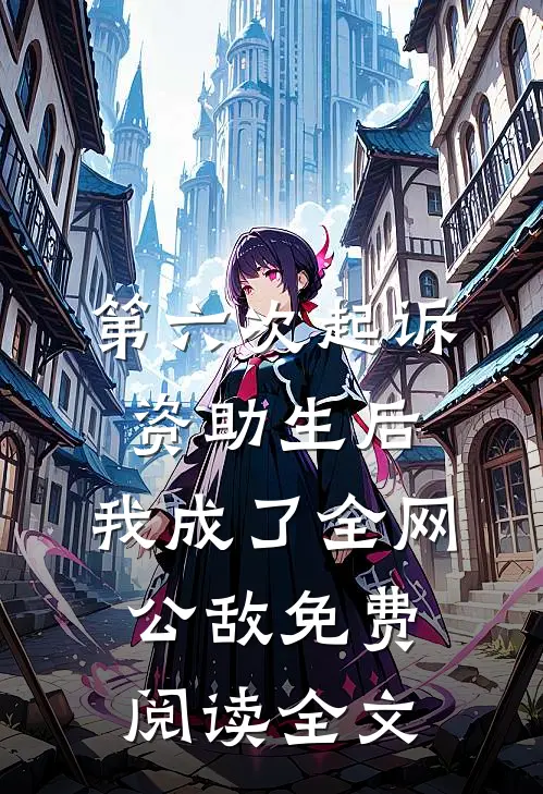第六次起诉资助生后，我成了全网公敌免费阅读全文