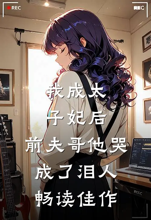 我成太子妃后，前夫哥他哭成了泪人畅读佳作