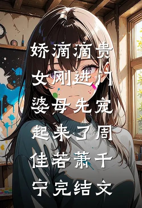 娇滴滴贵女刚进门，婆母先宠起来了周佳若萧千宁完结文