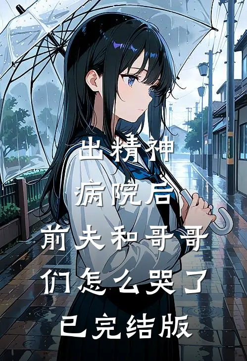 出精神病院后，前夫和哥哥们怎么哭了已完结版