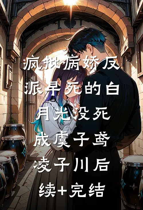 疯批病娇反派早死的白月光没死成虞子鸢凌子川后续+完结