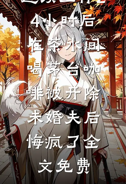 连续工作24小时后在茶水间喝茅台咖啡被开除，未婚夫后悔疯了全文免费