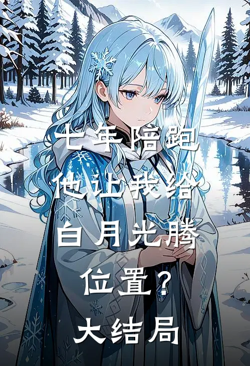 七年陪跑，他让我给白月光腾位置？大结局