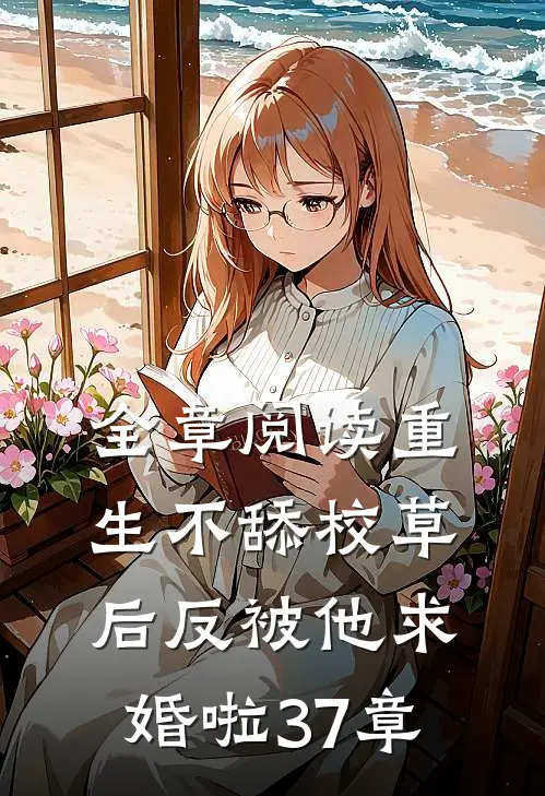 全章阅读重生不舔校草后反被他求婚啦37章