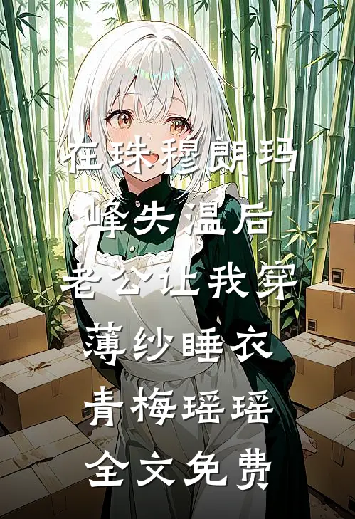在珠穆朗玛峰失温后，老公让我穿薄纱睡衣青梅瑶瑶全文免费