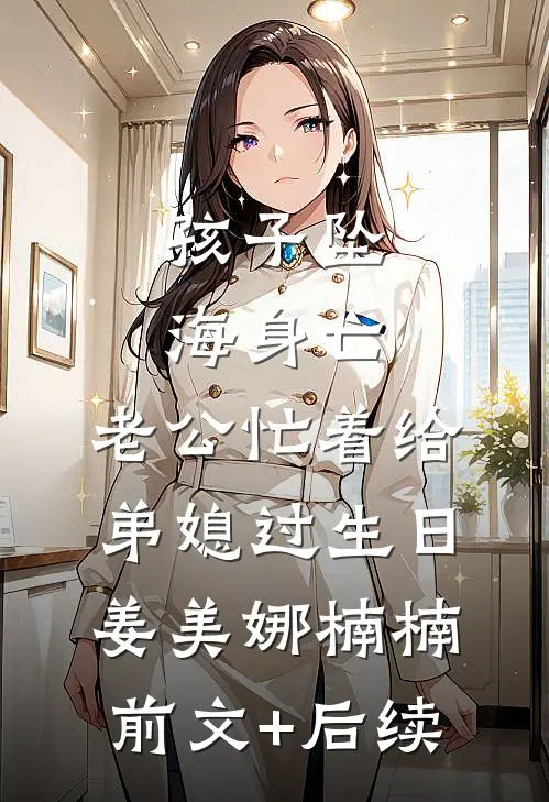 孩子坠海身亡，老公忙着给弟媳过生日姜美娜楠楠前文+后续