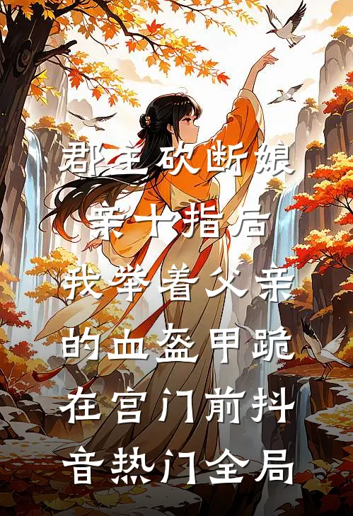 郡主砍断娘亲十指后，我举着父亲的血盔甲跪在宫门前抖音热门全局