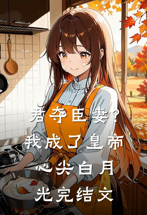 君夺臣妻？我成了皇帝心尖白月光完结文